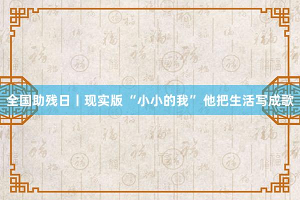 全国助残日丨现实版 “小小的我” 他把生活写成歌