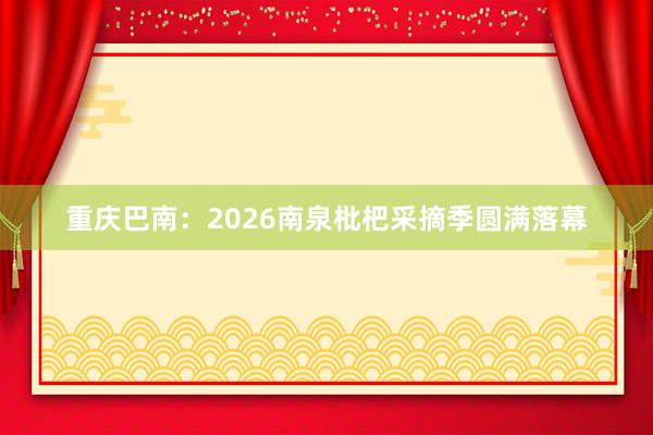 重庆巴南：2026南泉枇杷采摘季圆满落幕