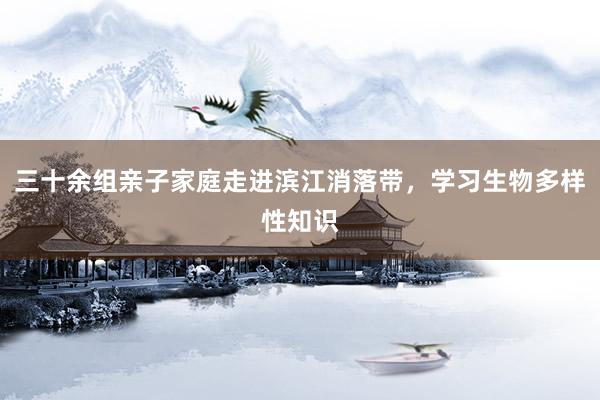 三十余组亲子家庭走进滨江消落带，学习生物多样性知识