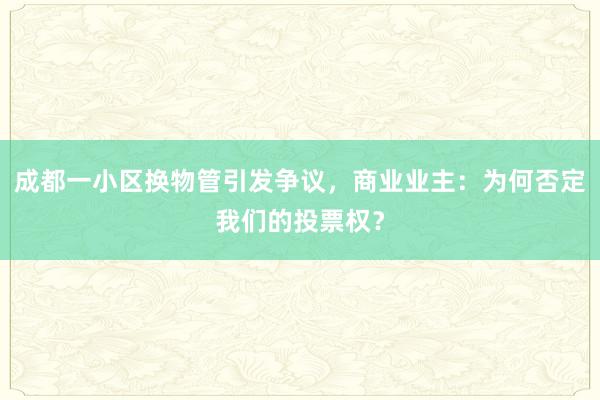 成都一小区换物管引发争议，商业业主：为何否定我们的投票权？