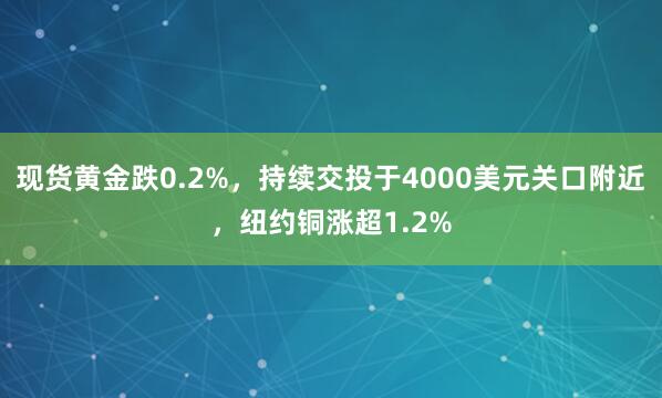 现货黄金跌0.2%，持续交投于4000美元关口附近，纽约铜涨超1.2%