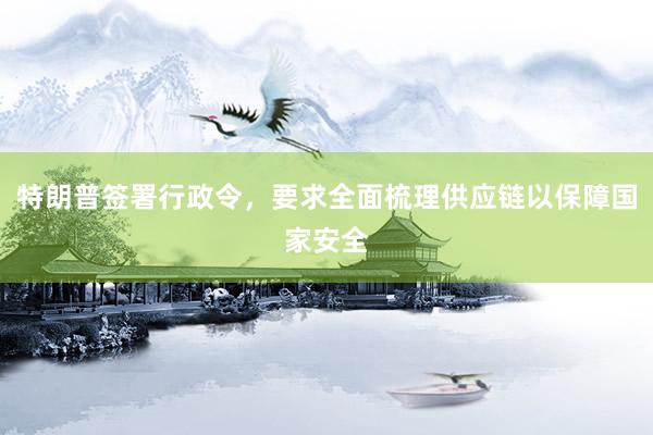 特朗普签署行政令，要求全面梳理供应链以保障国家安全