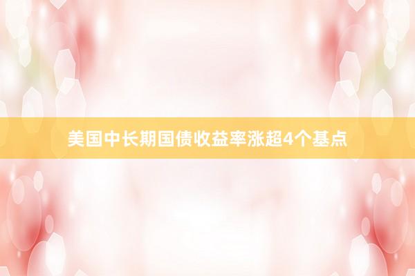 美国中长期国债收益率涨超4个基点
