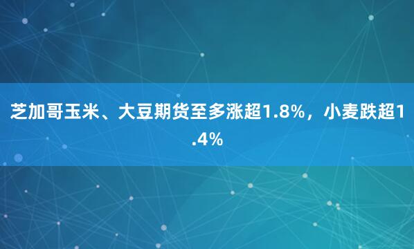 芝加哥玉米、大豆期货至多涨超1.8%，小麦跌超1.4%